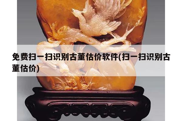 免费扫一扫识别古董估价软件(扫一扫识别古董估价)