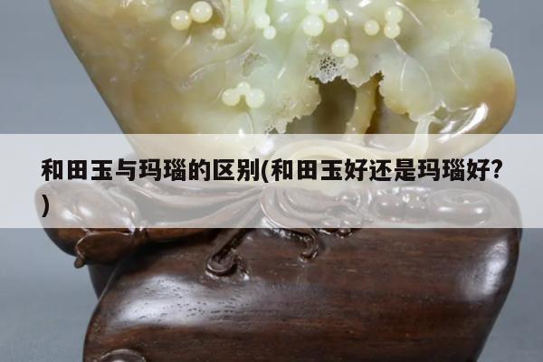 和田玉与玛瑙的区别(和田玉好还是玛瑙好?)
