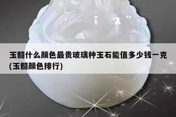 玉髓什么颜色最贵玻璃种玉石能值多少钱一克(玉髓颜色排行)