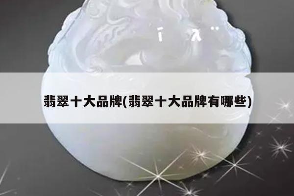 翡翠十大品牌(翡翠十大品牌有哪些)