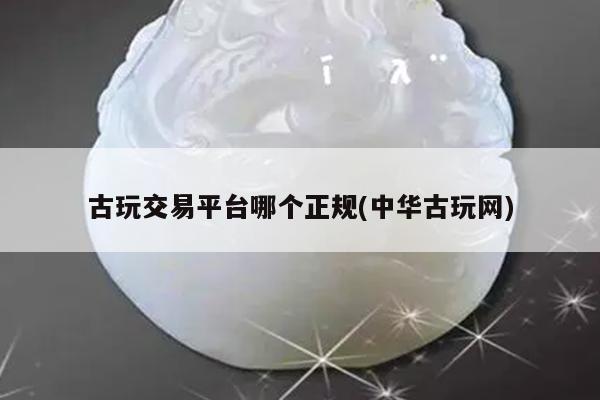 古玩交易平台哪个正规(中华古玩网)