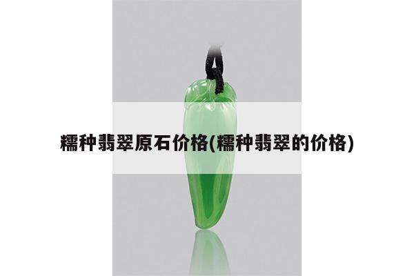糯种翡翠原石价格(糯种翡翠的价格)