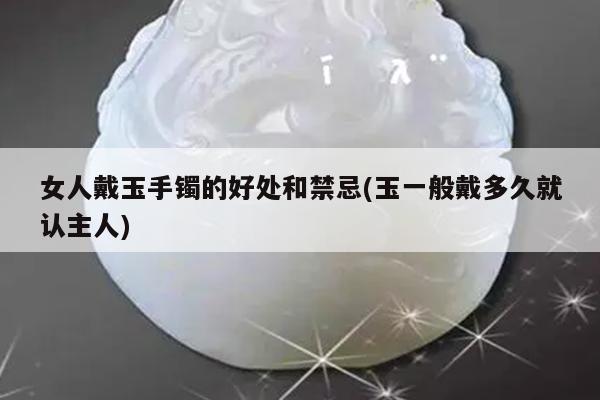 女人戴玉手镯的好处和禁忌(玉一般戴多久就认主人)