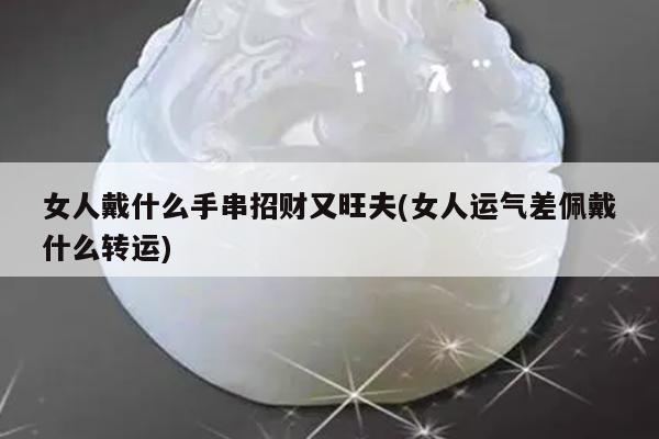 女人戴什么手串招财又旺夫(女人运气差佩戴什么转运)