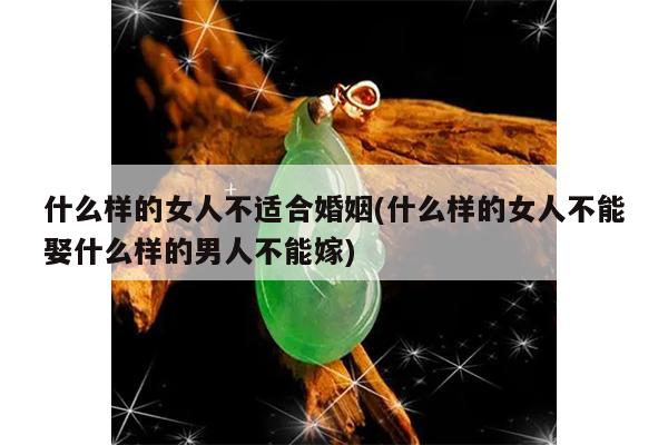 什么样的女人不适合婚姻(什么样的女人不能娶什么样的男人不能嫁)