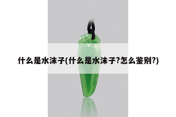 什么是水沫子(什么是水沫子?怎么鉴别?)