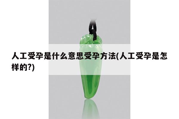 人工受孕是什么意思受孕方法(人工受孕是怎样的?)