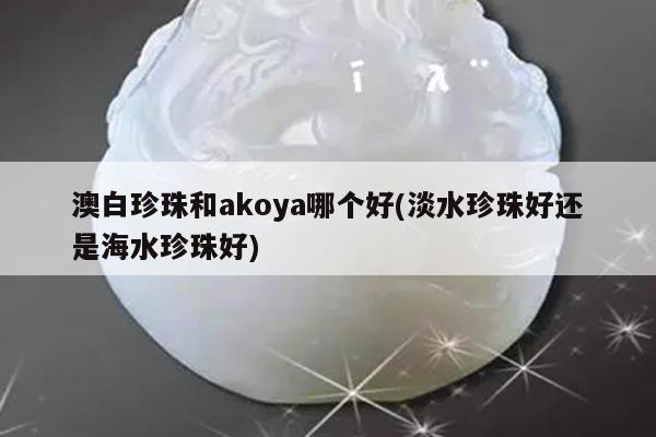 澳白珍珠和akoya哪个好(淡水珍珠好还是海水珍珠好)