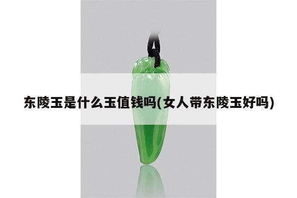 东陵玉是什么玉值钱吗(女人带东陵玉好吗)