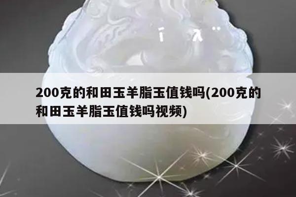 200克的和田玉羊脂玉值钱吗(200克的和田玉羊脂玉值钱吗视频)
