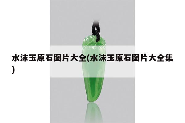 水沫玉原石图片大全(水沫玉原石图片大全集)