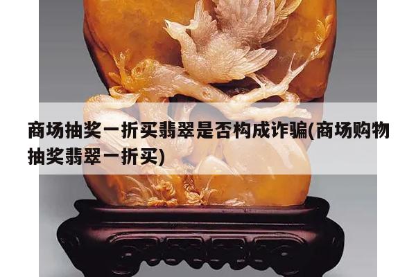 商场抽奖一折买翡翠是否构成诈骗(商场购物抽奖翡翠一折买)