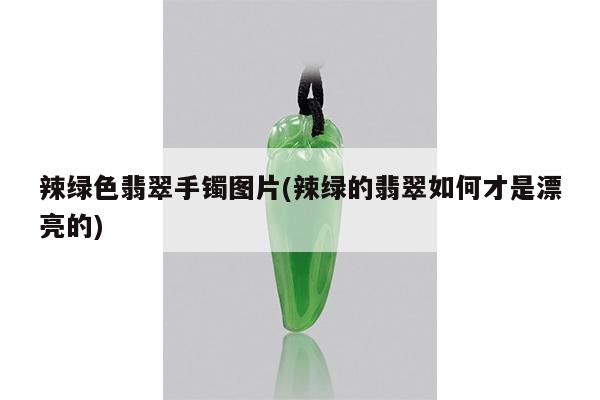 辣绿色翡翠手镯图片(辣绿的翡翠如何才是漂亮的)