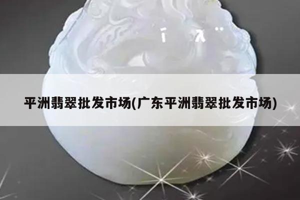 平洲翡翠批发市场(广东平洲翡翠批发市场)