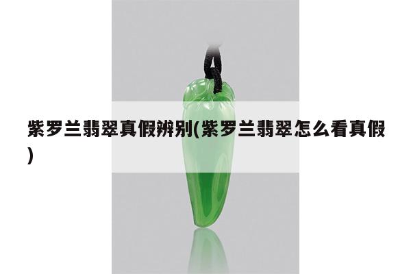 紫罗兰翡翠真假辨别(紫罗兰翡翠怎么看真假)