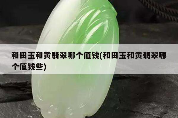 和田玉和黄翡翠哪个值钱(和田玉和黄翡翠哪个值钱些)