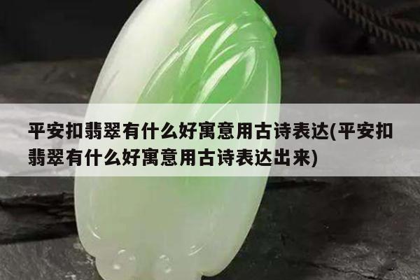 平安扣翡翠有什么好寓意用古诗表达(平安扣翡翠有什么好寓意用古诗表达出来)