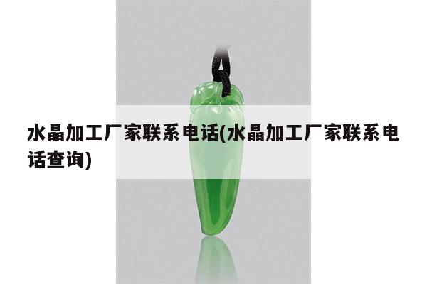 水晶加工厂家联系电话(水晶加工厂家联系电话查询)