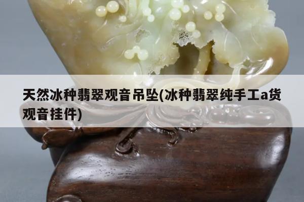 天然冰种翡翠观音吊坠(冰种翡翠纯手工a货观音挂件)