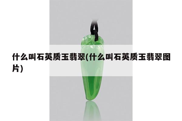 什么叫石英质玉翡翠(什么叫石英质玉翡翠图片)