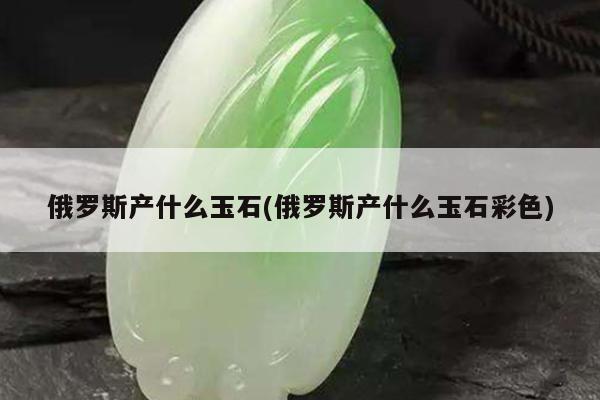 俄罗斯产什么玉石(俄罗斯产什么玉石彩色)