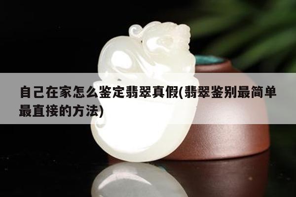自己在家怎么鉴定翡翠真假(翡翠鉴别最简单最直接的方法)