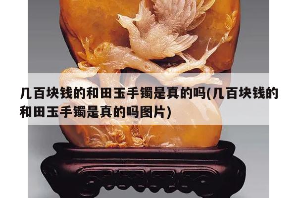 几百块钱的和田玉手镯是真的吗(几百块钱的和田玉手镯是真的吗图片)