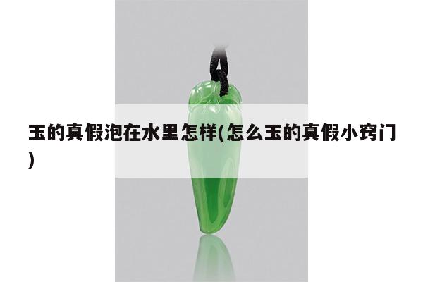 玉的真假泡在水里怎样(怎么玉的真假小窍门)