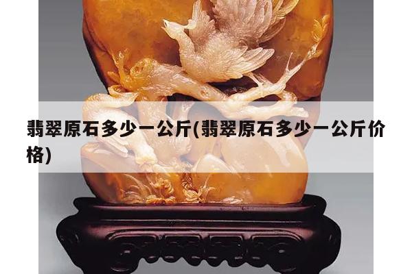 翡翠原石多少一公斤(翡翠原石多少一公斤价格)