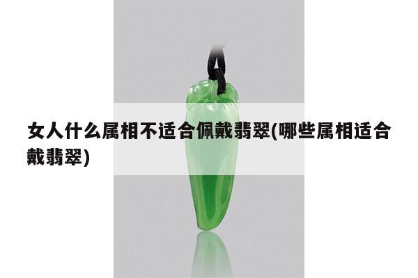 女人什么属相不适合佩戴翡翠(哪些属相适合戴翡翠)