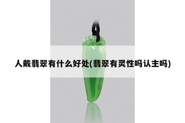 人戴翡翠有什么好处(翡翠有灵性吗认主吗)