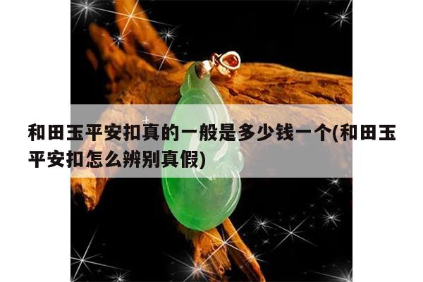和田玉平安扣真的一般是多少钱一个(和田玉平安扣怎么辨别真假)