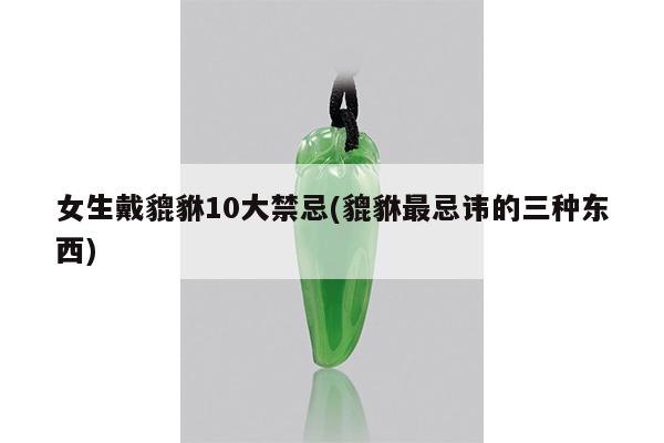 女生戴貔貅10大禁忌(貔貅最忌讳的三种东西)