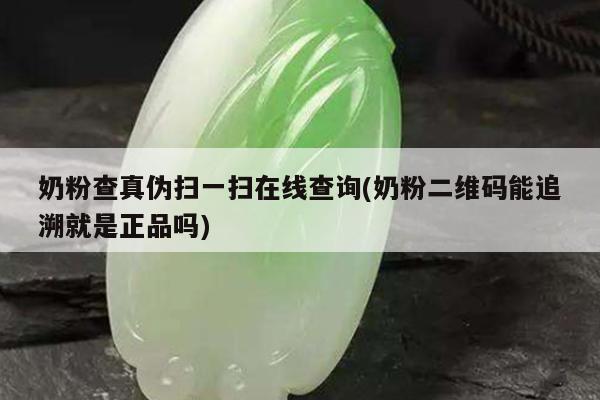 奶粉查真伪扫一扫在线查询(奶粉二维码能追溯就是正品吗)