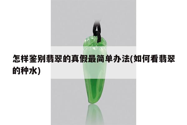 怎样鉴别翡翠的真假最简单办法(如何看翡翠的种水)
