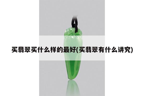 买翡翠买什么样的最好(买翡翠有什么讲究)