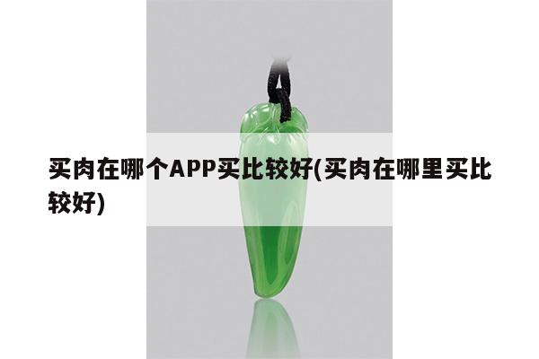 买肉在哪个APP买比较好(买肉在哪里买比较好)