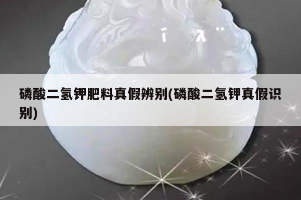 磷酸二氢钾肥料真假辨别(磷酸二氢钾真假识别)