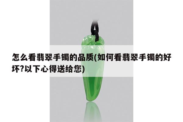 怎么看翡翠手镯的品质(如何看翡翠手镯的好坏?以下心得送给您)