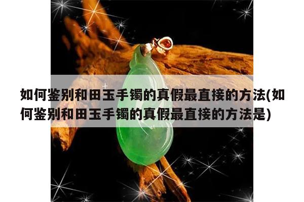如何鉴别和田玉手镯的真假最直接的方法(如何鉴别和田玉手镯的真假最直接的方法是)