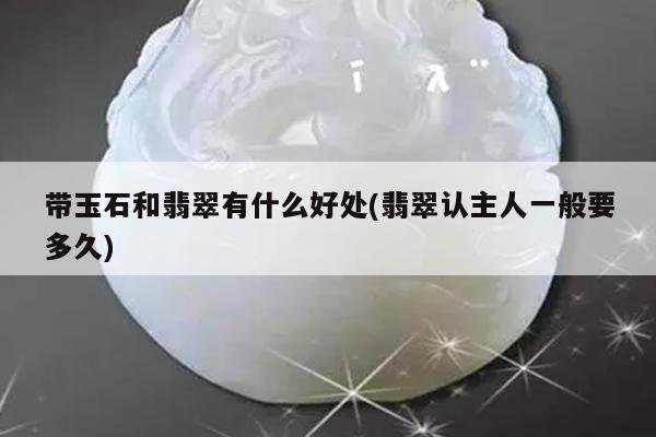 带玉石和翡翠有什么好处(翡翠认主人一般要多久)