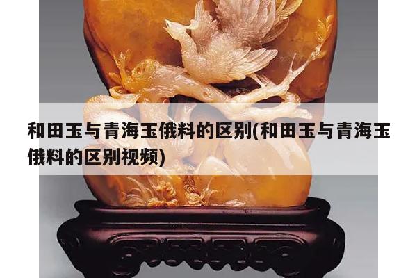 和田玉与青海玉俄料的区别(和田玉与青海玉俄料的区别视频)