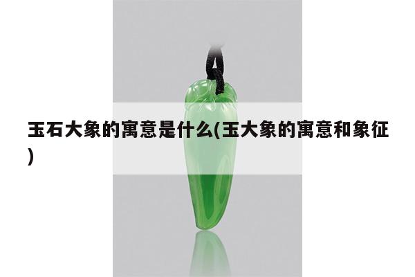 玉石大象的寓意是什么(玉大象的寓意和象征)