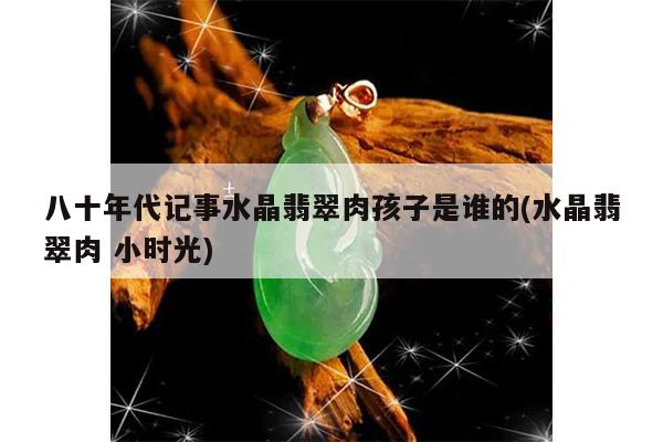 八十年代记事水晶翡翠肉孩子是谁的(水晶翡翠肉 小时光)