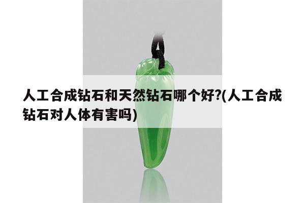 人工合成钻石和天然钻石哪个好?(人工合成钻石对人体有害吗)