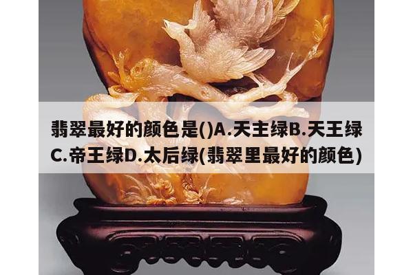 翡翠最好的颜色是()A.天主绿B.天王绿C.帝王绿D.太后绿(翡翠里最好的颜色)