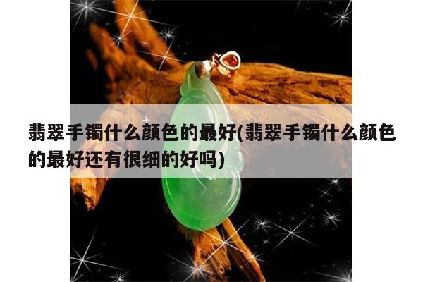 翡翠手镯什么颜色的最好(翡翠手镯什么颜色的最好还有很细的好吗)