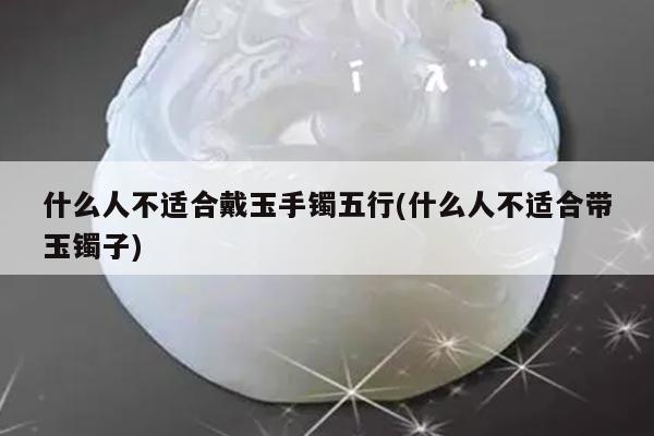 什么人不适合戴玉手镯五行(什么人不适合带玉镯子)
