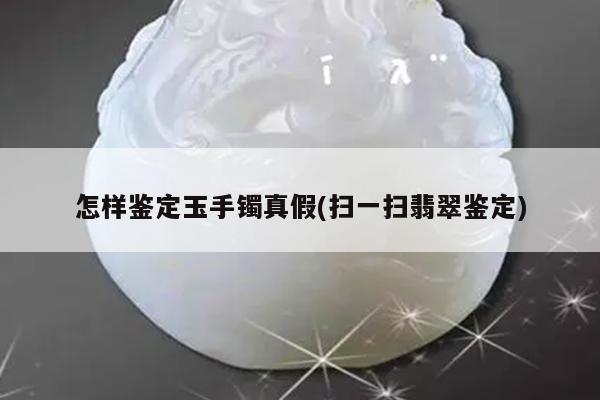 怎样鉴定玉手镯真假(扫一扫翡翠鉴定)