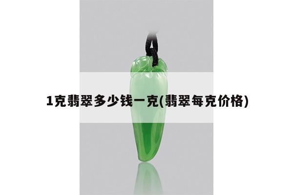 1克翡翠多少钱一克(翡翠每克价格)